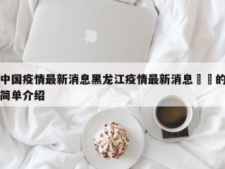 中国疫情最新消息黑龙江疫情最新消息㊙️的简单介绍