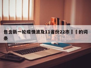包含新一轮疫情波及11省份22市㊙️的词条