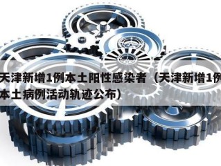 天津新增1例本土阳性感染者（天津新增1例本土病例活动轨迹公布）