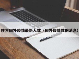 搜索国外疫情最新人数（国外疫情数据消息）