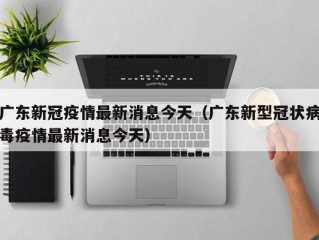 广东新冠疫情最新消息今天（广东新型冠状病毒疫情最新消息今天）