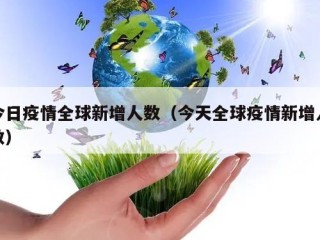 今日疫情全球新增人数（今天全球疫情新增人数）