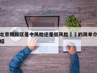 北京朝阳区是中风险还是低风险㊙️的简单介绍