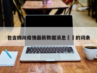 包含四川疫情最新数据消息㊙️的词条