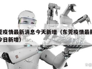 东莞疫情最新消息今天新增（东莞疫情最新情况今日新增）